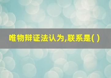 唯物辩证法认为,联系是( )